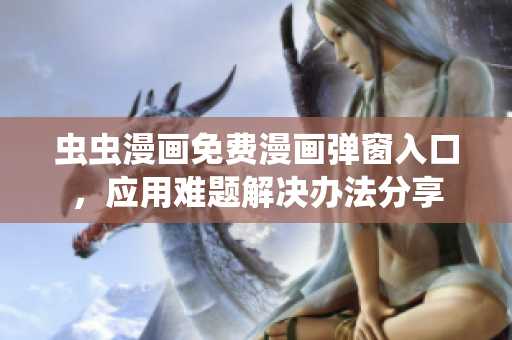 蟲蟲漫畫免費(fèi)漫畫彈窗入口，應(yīng)用難題解決辦法分享