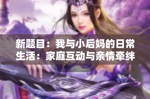 新題目：我與小后媽的日常生活：家庭互動(dòng)與親情牽絆。