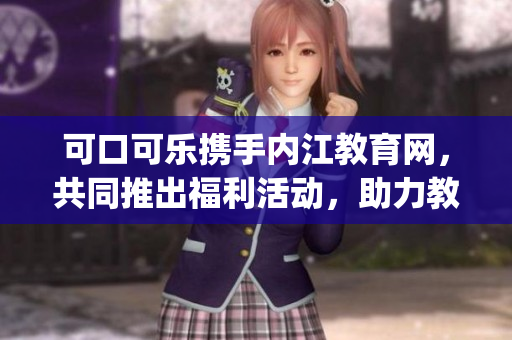 可口可樂攜手內(nèi)江教育網(wǎng)，共同推出福利活動，助力教育事業(yè)發(fā)展(1)