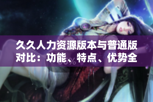 久久人力資源版本與普通版對比：功能、特點、優(yōu)勢全面解析