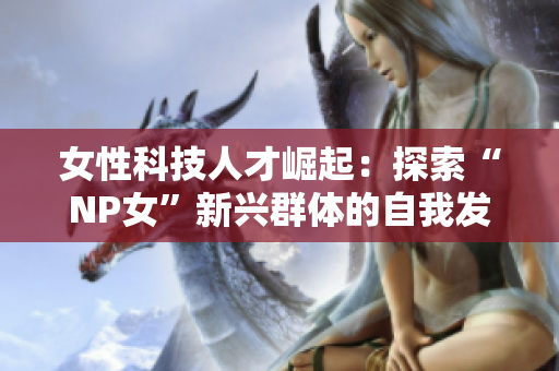 女性科技人才崛起：探索“NP女”新興群體的自我發(fā)展之路