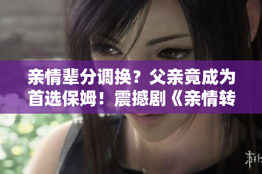 親情輩分調換？父親竟成為首選保姆！震撼劇《親情轉換》即將上線！