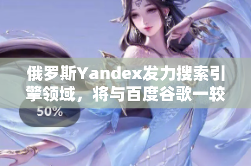 俄羅斯Yandex發(fā)力搜索引擎領(lǐng)域，將與百度谷歌一較高下