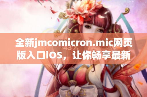 全新jmcomicron.mic網(wǎng)頁版入口iOS，讓你暢享最新漫畫精彩體驗(yàn)(1)