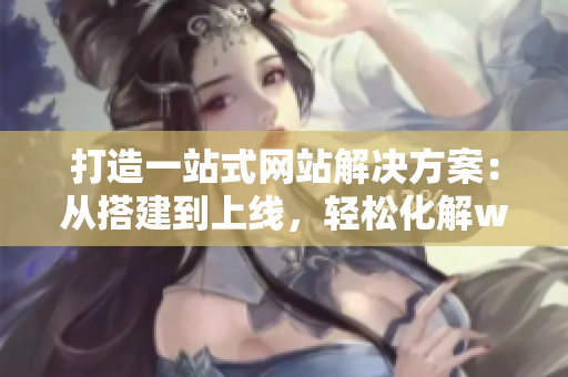 打造一站式網(wǎng)站解決方案：從搭建到上線，輕松化解web成品網(wǎng)站難題