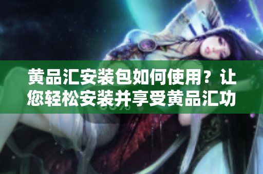 黃品匯安裝包如何使用？讓您輕松安裝并享受黃品匯功能 
