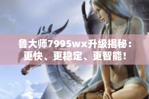 魯大師7995wx升級揭秘：更快、更穩(wěn)定、更智能！