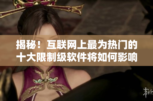 揭秘！互聯(lián)網(wǎng)上最為熱門的十大限制級軟件將如何影響用戶？