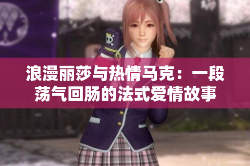浪漫麗莎與熱情馬克：一段蕩氣回腸的法式愛(ài)情故事