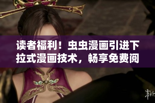 讀者福利!蟲蟲漫畫引進(jìn)下拉式漫畫技術(shù),暢享免費(fèi)閱讀新體驗(yàn)! 讀者福利!蟲蟲漫畫引進(jìn)下拉式漫畫技術(shù),暢享免費(fèi)閱讀新體驗(yàn)!