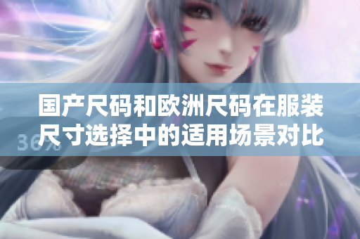 國產(chǎn)尺碼和歐洲尺碼在服裝尺寸選擇中的適用場景對比