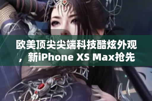 歐美頂尖尖端科技酷炫外觀，新iPhone XS Max搶先體驗(yàn)