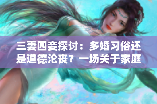 三妻四妾探討：多婚習俗還是道德淪喪？一場關于家庭與社會的思考