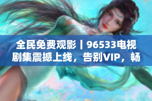 全民免費觀影丨96533電視劇集震撼上線，告別VIP，暢享高品質(zhì)影視資源！