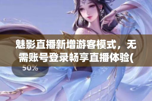 魅影直播新增游客模式，無(wú)需賬號(hào)登錄暢享直播體驗(yàn)(1)
