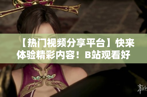 【熱門視頻分享平臺】快來體驗(yàn)精彩內(nèi)容！B站觀看好去處！