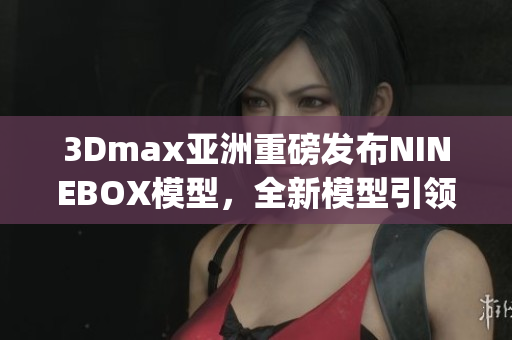 3Dmax亞洲重磅發(fā)布NINEBOX模型，全新模型引領設計潮流(1)