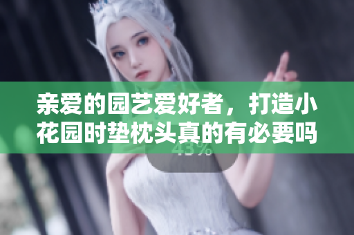 親愛的園藝愛好者,打造小花園時(shí)墊枕頭真的有必要嗎? 親愛的園藝愛好者,打造小花園時(shí)墊枕頭真的有必要嗎?