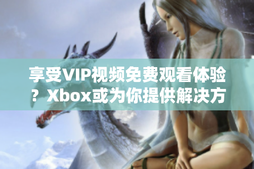 享受VIP視頻免費(fèi)觀看體驗(yàn)？Xbox或?yàn)槟闾峁┙鉀Q方案！