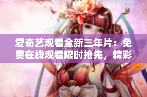 愛奇藝觀看全新三年片：免費在線觀看限時搶先，精彩大片等你來看！