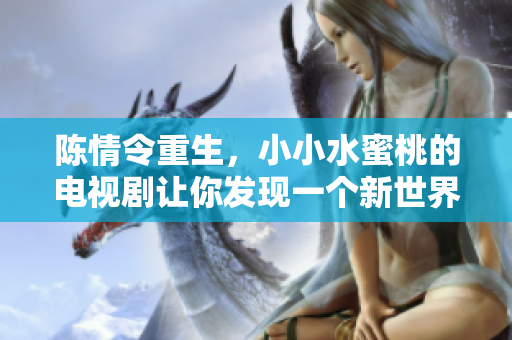 陳情令重生，小小水蜜桃的電視劇讓你發(fā)現(xiàn)一個新世界