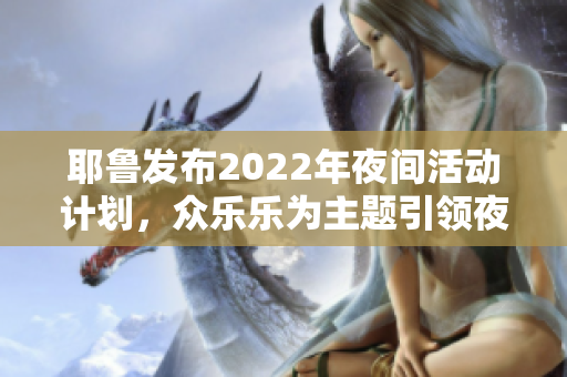 耶魯發(fā)布2022年夜間活動(dòng)計(jì)劃，眾樂樂為主題引領(lǐng)夜間文化新風(fēng)尚