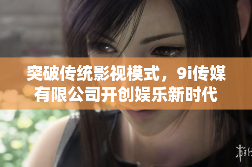 突破傳統(tǒng)影視模式，9i傳媒有限公司開(kāi)創(chuàng)娛樂(lè)新時(shí)代