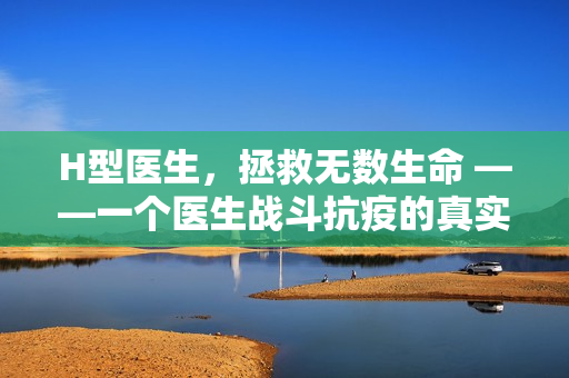 H型醫(yī)生，拯救無數(shù)生命 ——一個醫(yī)生戰(zhàn)斗抗疫的真實(shí)故事