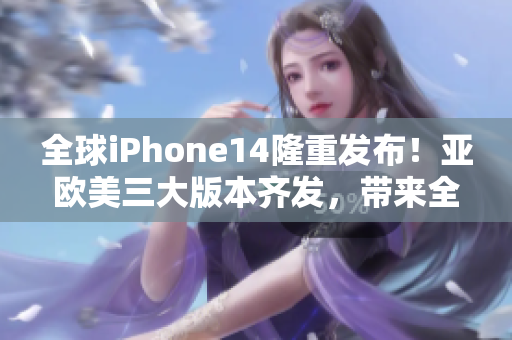 全球iPhone14隆重發(fā)布！亞歐美三大版本齊發(fā)，帶來全方位升級(jí)與革新