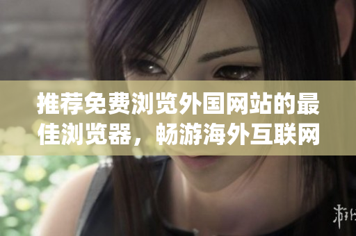 推薦免費瀏覽外國網(wǎng)站的最佳瀏覽器，暢游海外互聯(lián)網(wǎng)世界！(1)