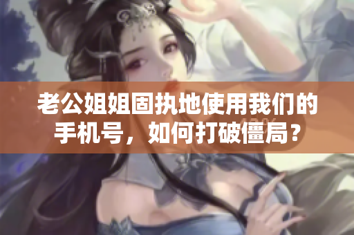 老公姐姐固執(zhí)地使用我們的手機號，如何打破僵局？