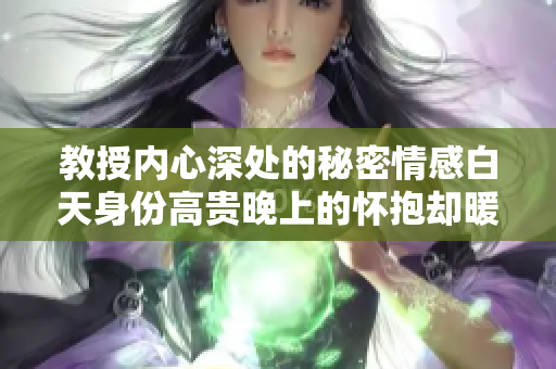 教授內(nèi)心深處的秘密情感白天身份高貴晚上的懷抱卻暖如春風(fēng)