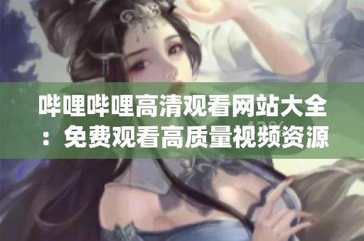 嗶哩嗶哩高清觀看網(wǎng)站大全：免費觀看高質(zhì)量視頻資源推薦(1)