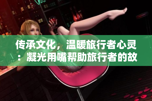 傳承文化，溫暖旅行者心靈：凝光用嘴幫助旅行者的故事
