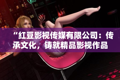 “紅豆影視傳媒有限公司：傳承文化，鑄就精品影視作品”