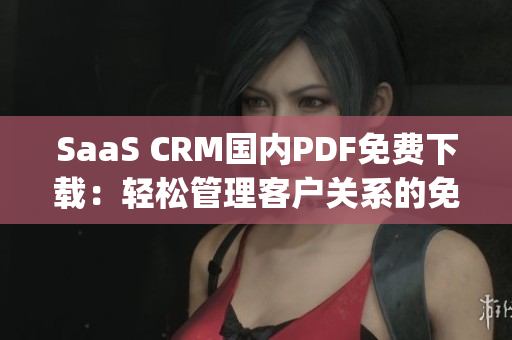 SaaS CRM國內(nèi)PDF免費下載：輕松管理客戶關(guān)系的免費工具(1)
