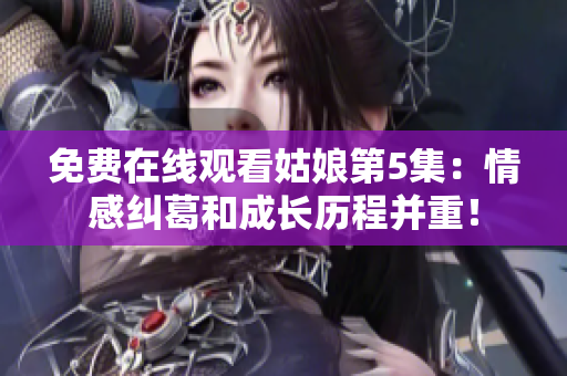 免費(fèi)在線觀看姑娘第5集：情感糾葛和成長歷程并重！