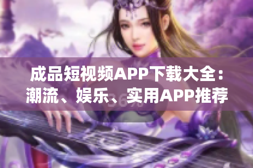 成品短視頻APP下載大全：潮流、娛樂、實(shí)用APP推薦(1)