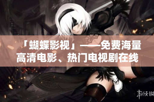 「蝴蝶影視」——免費(fèi)海量高清電影、熱門電視劇在線觀看平臺(tái)