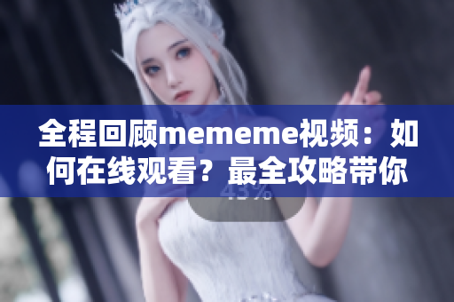 全程回顧mememe視頻：如何在線觀看？最全攻略帶你一步步實(shí)現(xiàn)！