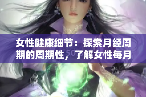 女性健康細節(jié)：探索月經周期的周期性，了解女性每月生理需求