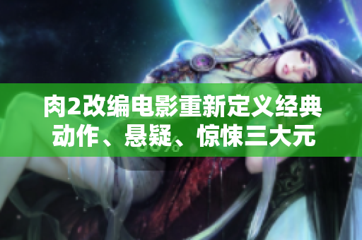 肉2改編電影重新定義經(jīng)典 動作、懸疑、驚悚三大元素全面升級