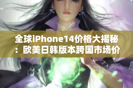 全球iPhone14價格大揭秘：歐美日韓版本跨國市場價分析