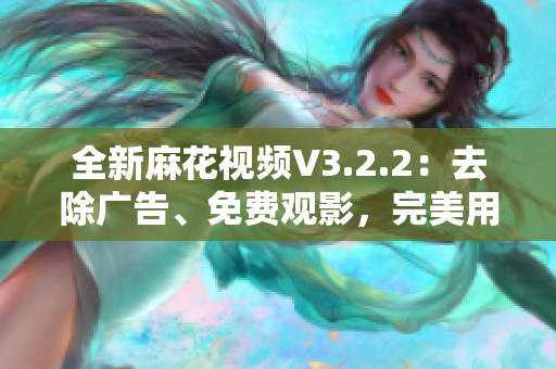 全新麻花視頻V3.2.2：去除廣告、免費觀影，完美用戶體驗