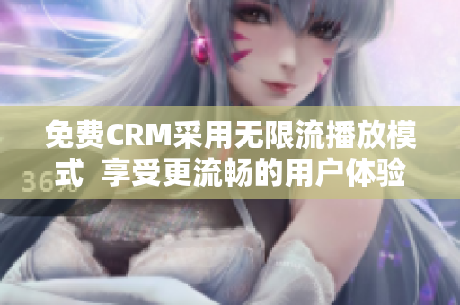 免費(fèi)CRM采用無限流播放模式  享受更流暢的用戶體驗(yàn)
