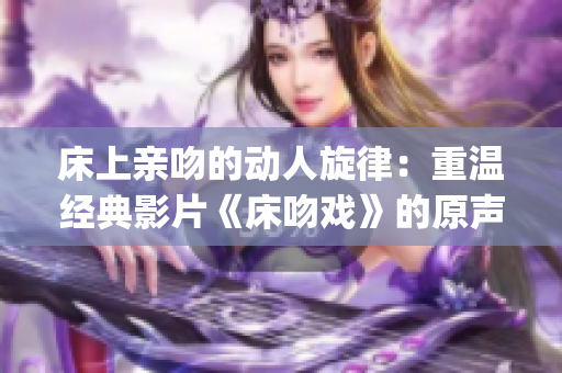 床上親吻的動(dòng)人旋律：重溫經(jīng)典影片《床吻戲》的原聲音樂(1)