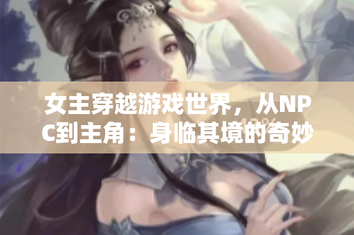 女主穿越游戲世界，從NPC到主角：身臨其境的奇妙冒險