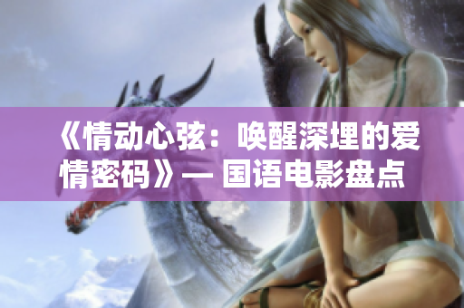 《情動心弦：喚醒深埋的愛情密碼》— 國語電影盤點(diǎn)