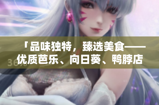 「品味獨特，臻選美食——優(yōu)質芭樂、向日葵、鴨脖店推薦」