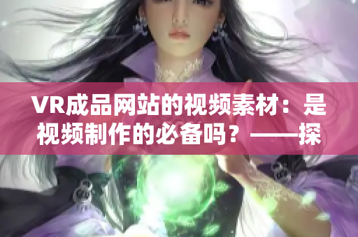 VR成品網(wǎng)站的視頻素材：是視頻制作的必備嗎？——探究VR成品網(wǎng)站源碼的作用